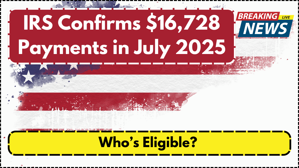 IRS Confirms $16,728 Payments in July 2025 – Who’s Eligible?