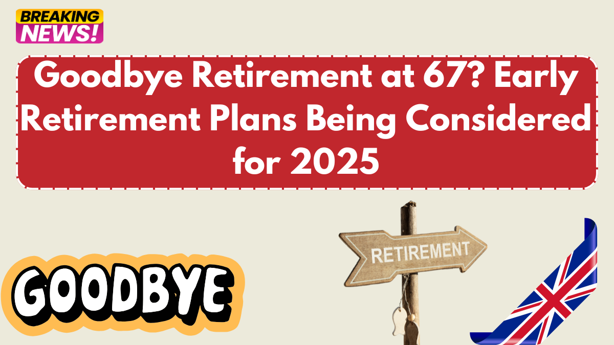Goodbye Retirement at 67? Early Retirement Plans Being Considered for 2025
