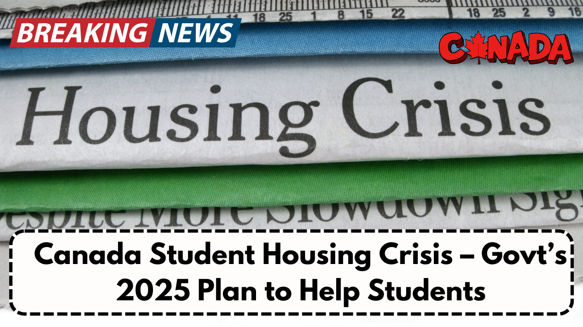 Canada Student Housing Crisis – Govt’s 2025 Plan to Help Students